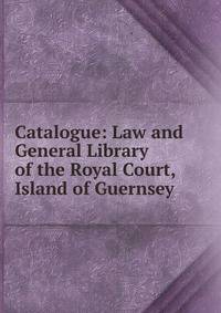 Catalogue: Law and General Library of the Royal Court, Island of Guernsey