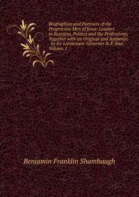 Biographies and Portraits of the Progressive Men of Iowa: Leaders in Business, Politics and the Professions; Together with an Original and Authentic . by Ex-Lieutenant-Governor B. F. Gue, Volume 1
