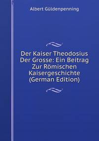 Der Kaiser Theodosius Der Grosse: Ein Beitrag Zur Romischen Kaisergeschichte (German Edition)
