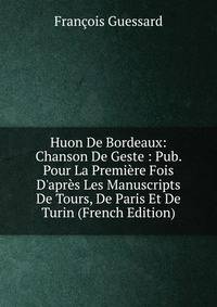 Huon De Bordeaux: Chanson De Geste : Pub. Pour La Premi?re Fois D'apr?s Les Manuscripts De Tours, De Paris Et De Turin (French Edition)