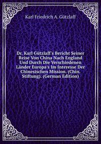Dr. Karl G?tzlaff's Bericht Seiner Reise Von China Nach England Und Durch Die Verschiedenen L?nder Europa's Im Interesse Der Chinesischen Mission. (Chin. Stiftung). (German Edition)