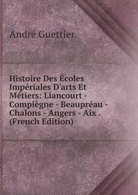 Histoire Des ?coles Imp?riales D'arts Et M?tiers: Liancourt - Compi?gne - Beaupr?au - Chalons - Angers - Aix . (French Edition)