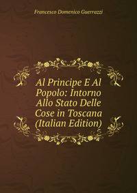 Al Principe E Al Popolo: Intorno Allo Stato Delle Cose in Toscana (Italian Edition)
