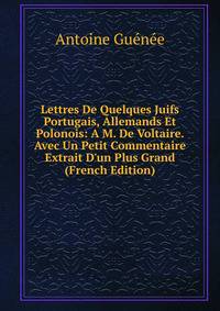 Lettres De Quelques Juifs Portugais, Allemands Et Polonois: A M. De Voltaire. Avec Un Petit Commentaire Extrait D'un Plus Grand (French Edition)