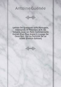 Lettres De Quelques Juifs Portugais, Allemands Et Polonais: ? M. De Voltaire, Avec Un Petit Commentaire Extrait D'un Plus Grand ? L'usage De Ceux Qui . Sur La Fertilit? De La Jud?e (French Edition)