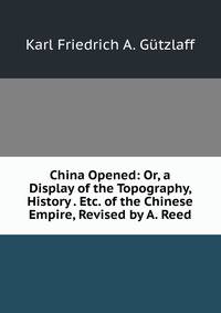 China Opened: Or, a Display of the Topography, History . Etc. of the Chinese Empire, Revised by A. Reed