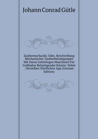 Zaubermechanik; Oder, Beschreibung Mechanischer Zauberbelustigungen Mit Darzu Gehoringen Maschinen Fur Liebhaber Belustigender Kunste: Nebst . Derselben Dienlichen App (German Edition)