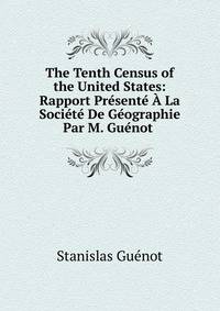 The Tenth Census of the United States: Rapport Presente A La Societe De Geographie Par M. Guenot .