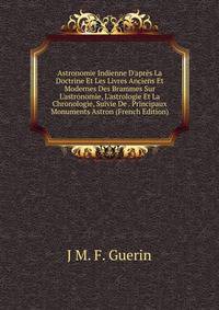 Astronomie Indienne D'apr?s La Doctrine Et Les Livres Anciens Et Modernes Des Brammes Sur L'astronomie, L'astrologie Et La Chronologie, Suivie De . Principaux Monuments Astron (French Edition)