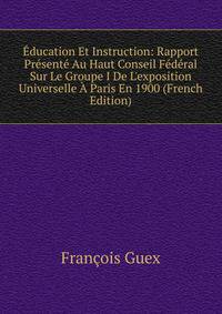 ?ducation Et Instruction: Rapport Pr?sent? Au Haut Conseil F?d?ral Sur Le Groupe I De L'exposition Universelle ? Paris En 1900 (French Edition)