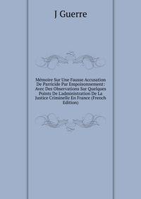 M?moire Sur Une Fausse Accusation De Parricide Par Empoisonnement: Avec Des Observations Sur Quelques Points De L'administration De La Justice Criminelle En France (French Edition)