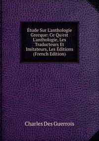 ?tude Sur L'anthologie Grecque: Ce Qu'est L'anthologie, Les Traducteurs Et Imitateurs, Les ?ditions (French Edition)