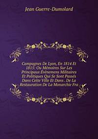 Campagnes De Lyon, En 1814 Et 1815: Ou Memoires Sur Les Principaux Evenemens Militaires Et Politiques Qui Se Sont Passes Dans Cette Ville Et Dans . De La Restauration De La Monarchie Fra