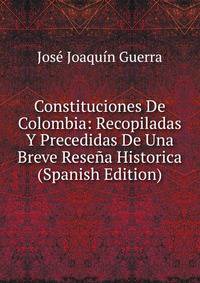 Constituciones De Colombia: Recopiladas Y Precedidas De Una Breve Resena Historica (Spanish Edition)