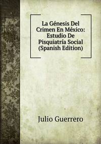 La Genesis Del Crimen En Mexico: Estudio De Pisquiatria Social (Spanish Edition)