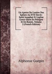 Un Apotre De L'union Des Eglises Au XVII Siecle: Saint Josaphat Et L'eglise Greco-Slave En Pologne Et En Russie, Volume 2 (French Edition)