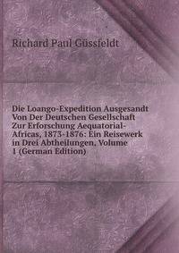 Die Loango-Expedition Ausgesandt Von Der Deutschen Gesellschaft Zur Erforschung Aequatorial-Africas, 1873-1876: Ein Reisewerk in Drei Abtheilungen, Volume 1 (German Edition)