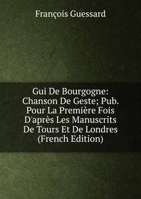 Gui De Bourgogne: Chanson De Geste; Pub. Pour La Premi?re Fois D'apr?s Les Manuscrits De Tours Et De Londres (French Edition)
