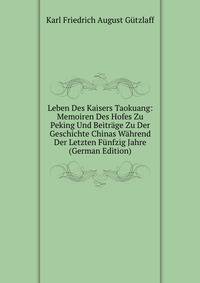Leben Des Kaisers Taokuang: Memoiren Des Hofes Zu Peking Und Beitrage Zu Der Geschichte Chinas Wahrend Der Letzten Funfzig Jahre (German Edition)