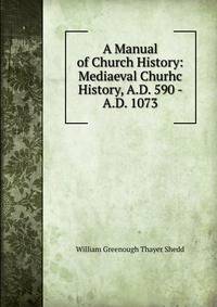 A Manual of Church History: Mediaeval Churhc History, A.D. 590 - A.D. 1073
