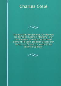 Th??tre Des Boulevards, Ou Recueil De Parades: Lettre a Madame Sur Les Parades. L'amant Cochemard. L'amant Poussif. Isabelle Grosse Par Vertu. Le . Et Noir. La Vache Et Le (French Edition)