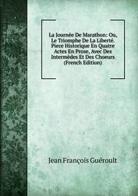 La Journee De Marathon: Ou, Le Triomphe De La Liberte. Piece Historique En Quatre Actes En Prose, Avec Des Intermedes Et Des Choeurs (French Edition)