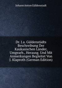 Dr. J.a. Guldenstadts Beschreibung Der Kaukasischen Lander, Umgearb., Herausg. Und Mit Anmerkungen Begleitet Von J. Klaproth (German Edition)