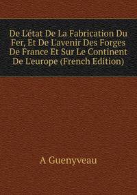 De L'?tat De La Fabrication Du Fer, Et De L'avenir Des Forges De France Et Sur Le Continent De L'europe (French Edition)