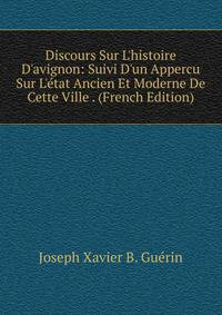 Discours Sur L'histoire D'avignon: Suivi D'un Appercu Sur L'?tat Ancien Et Moderne De Cette Ville . (French Edition)