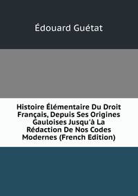 Histoire ?l?mentaire Du Droit Fran?ais, Depuis Ses Origines Gauloises Jusqu'? La R?daction De Nos Codes Modernes (French Edition)