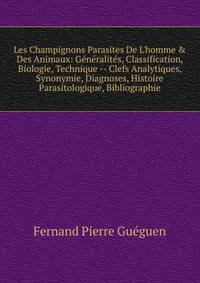 Les Champignons Parasites De L'homme &amp; Des Animaux: G?n?ralit?s, Classification, Biologie, Technique -- Clefs Analytiques, Synonymie, Diagnoses, Histoire Parasitologique, Bibliographie