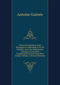 Lettres De Quelques Juifs Portugais Et Allemands ? M. De Voltaire: Avec Des Reflexiones Critiques, Et Un Petit Commentaire Extrait D'un Plus Grand, Volume 2 (French Edition)