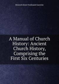 A Manual of Church History: Ancient Church History, Comprising the First Six Centuries