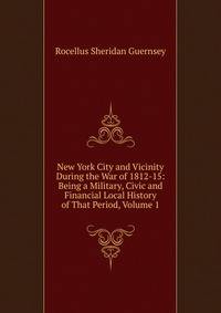 New York City and Vicinity During the War of 1812-15: Being a Military, Civic and Financial Local History of That Period, Volume 1
