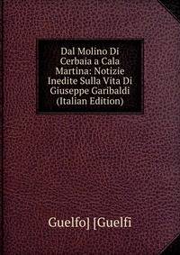 Dal Molino Di Cerbaia a Cala Martina: Notizie Inedite Sulla Vita Di Giuseppe Garibaldi (Italian Edition)
