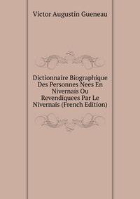 Dictionnaire Biographique Des Personnes Nees En Nivernais Ou Revendiquees Par Le Nivernais (French Edition)