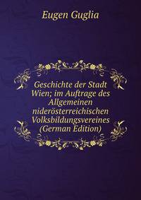 Geschichte der Stadt Wien; im Auftrage des Allgemeinen niderosterreichischen Volksbildungsvereines (German Edition)