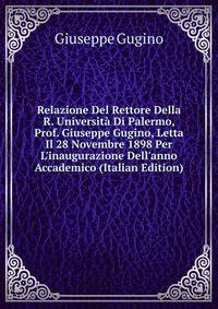 Relazione Del Rettore Della R. Universit? Di Palermo, Prof. Giuseppe Gugino, Letta Il 28 Novembre 1898 Per L'inaugurazione Dell'anno Accademico (Italian Edition)