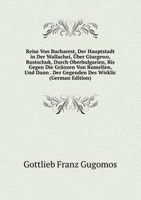 Reise Von Bucharest, Der Hauptstadt in Der Wallachei, Uber Giurgewo, Rustschuk, Durch Oberbulgarien, Bis Gegen Die Granzen Von Rumelien, Und Dann . Der Gegenden Des Wirklic (German Edition)