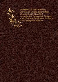 Summario De Varia Historia; Narrativas, Lendas, Biographias, Descripcoes De Templos E Monumentos, Estatisticas, Costumes Civis, Politicos E Religiosos De Outras Eras (Portuguese Edition)