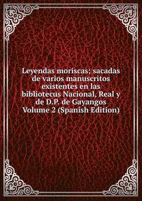 Leyendas moriscas; sacadas de varios manuscritos existentes en las bibliotecus Nacional, Real y de D.P. de Gayangos Volume 2 (Spanish Edition)