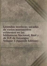 Leyendas moriscas; sacadas de varios manuscritos existentes en las bibliotecus Nacional, Real y de D.P. de Gayangos Volume 3 (Spanish Edition)