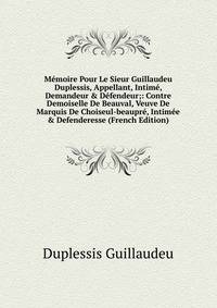 M?moire Pour Le Sieur Guillaudeu Duplessis, Appellant, Intim?, Demandeur &amp; D?fendeur;: Contre Demoiselle De Beauval, Veuve De Marquis De Choiseul-beaupr?, Intim?e &amp; Defenderesse (French Edition)