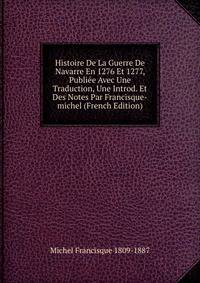 Histoire De La Guerre De Navarre En 1276 Et 1277, Publiee Avec Une Traduction, Une Introd. Et Des Notes Par Francisque-michel (French Edition)