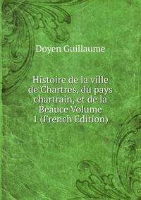 Histoire de la ville de Chartres, du pays chartrain, et de la Beauce Volume 1 (French Edition)