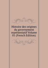 Histoire des origines du governement representatif Volume 01 (French Edition)