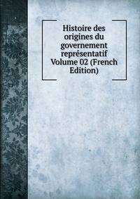 Histoire des origines du governement representatif Volume 02 (French Edition)