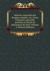 Histoire naturelle des drogues simples, ou, Cours d'histoire naturelle profess? ? l'?cole de pharmacie de Paris Volume 2 (French Edition)