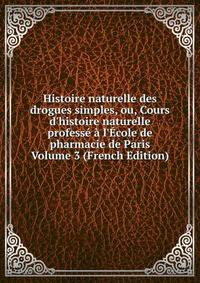 Histoire naturelle des drogues simples, ou, Cours d'histoire naturelle profess? ? l'?cole de pharmacie de Paris Volume 3 (French Edition)
