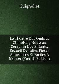 Le Theatre Des Ombres Chinoises; Nouveau Seraphin Des Enfants, Recueil De Jolies Pieces Amusantes Et Faciles A Monter (French Edition)